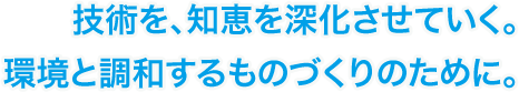 技術を、知恵を深化させていく。環境と調和するものづくりのために。